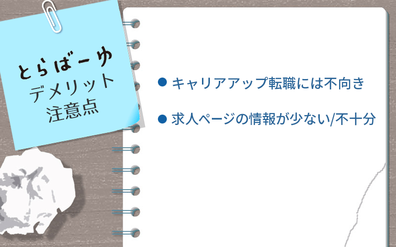 とらばーゆのデメリット・注意点 ●キャリアアップ転職には不向き ●求人ページの情報が少ない/不十分
