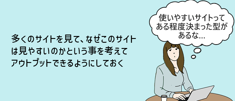 多くのサイトを見て、なぜこのサイトは見やすいのかという事を考えてアウトプットできるようにしておく