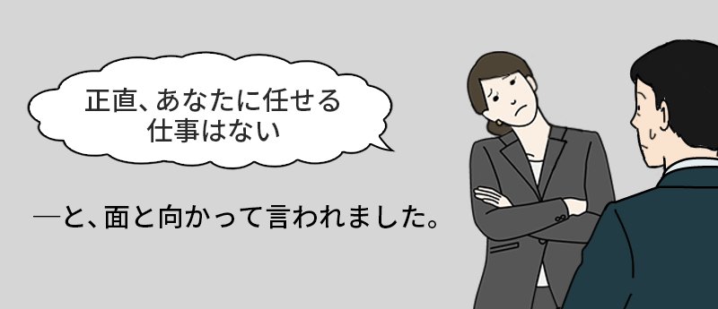 「正直、あなたに任せる仕事はない」─と、面と向かって言われました。