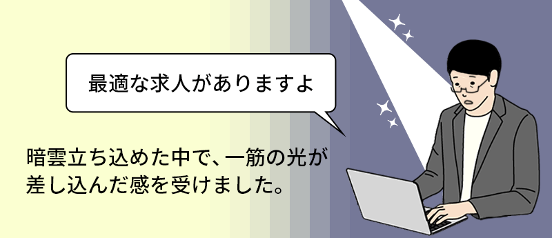 「最適な求人がありますよ」暗雲立ち込めた中で、一筋の光が差し込んだ感を受けました。