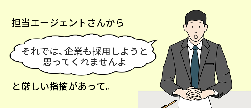担当エージェントさんから「それでは、企業も採用しようと思ってくれませんよ」と厳しい指摘があって。