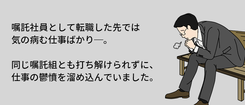 嘱託社員として転職した先では気の病む仕事ばかり─。同じ嘱託組とも打ち解けられずに、仕事の鬱憤を溜め込んでいました。