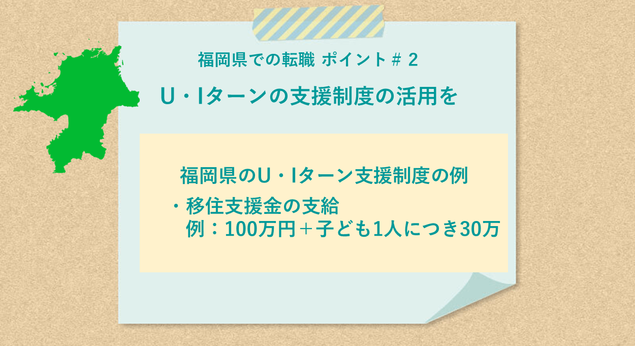 福岡県での転職 ポイント#2 U・Iターンの支援制度の活用を 福岡県のU・Iターン支援制度の例 :・移住支援金の支給 例:100万円+子ども1人につき30万