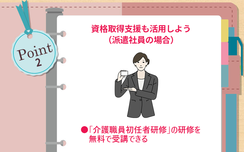 POINT2 資格取得支援も活用しよう(派遣社員の場合) ■「介護職員初任者研修」の研修を無料で受講できる