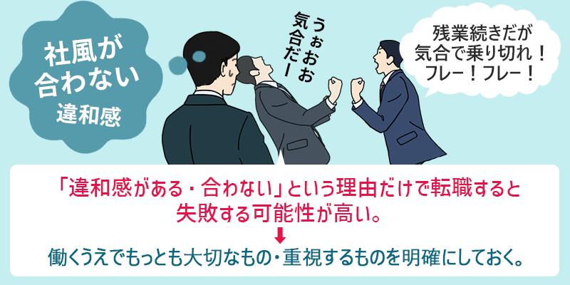 ●社風が合わない・違和感:「違和感がある・合わない」という理由だけで転職すると失敗する可能性が高い。→働くうえでもっとも大切なもの・重視するものを明確にしておく。