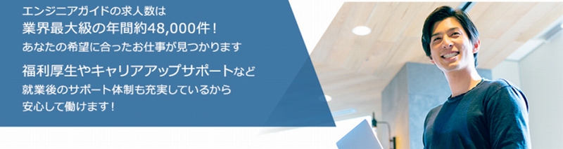 エンジニアガイドの求人数は業界最大級の年間48,000件! あなたの希望に合ったお仕事が見つかります 福利厚生やキャリアアップサポートなど就業後のサポート体制も充実しているから安心して働けます!
