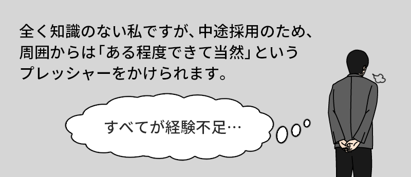 全く知識のない私ですが、中途採用のため、周囲からは「ある程度できて当然」というプレッシャーをかけられます。「すべてが経験不足…」