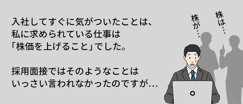 入社してすぐに気がついたことは、私に求められている仕事は「株価を上げること」でした。採用面接ではそのようなことはいっさい言われなかったのですが…