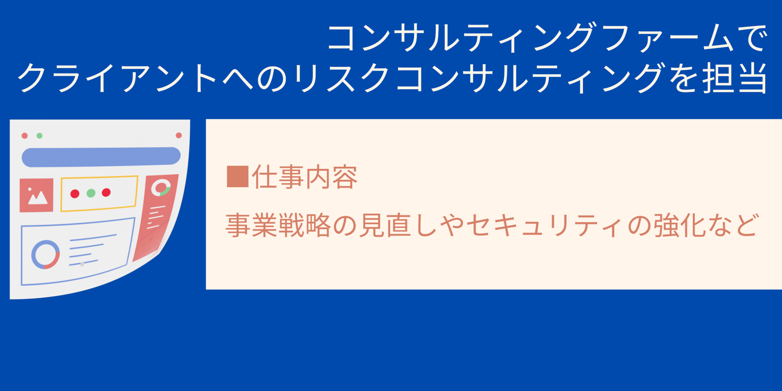 コンサルティングファームでクライアントへのリスクコンサルティングを担当|■仕事内容 事業戦略の見直しやセキュリティの強化など