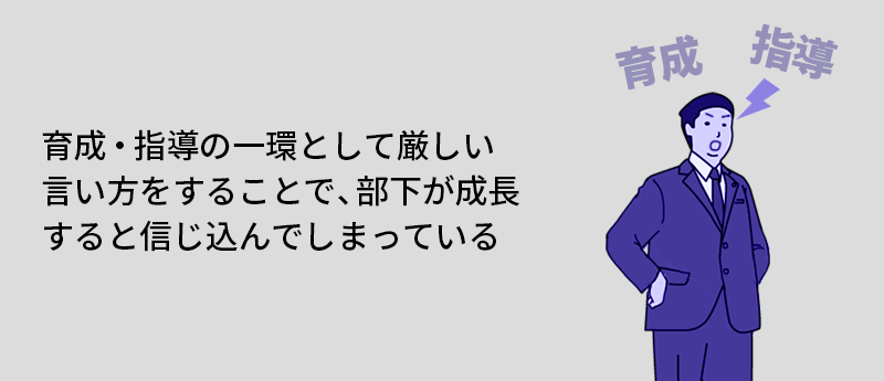 育成・指導の一環として厳しい言い方をすることで、部下が成長すると信じ込んでしまっている