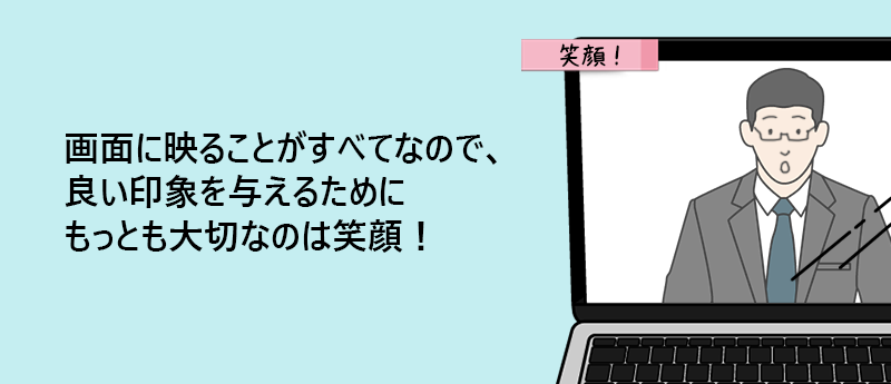 画面に映ることがすべてなので、良い印象を与えるためにもっとも大切なのは笑顔!