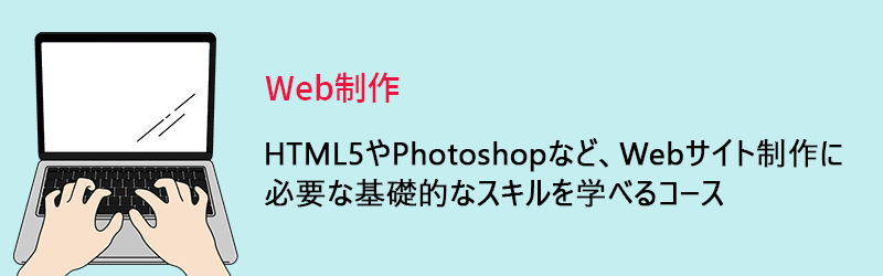 Web制作:HTML5やPhotoshopなど、Webサイト制作に必要な基礎的なスキルを学べるコース