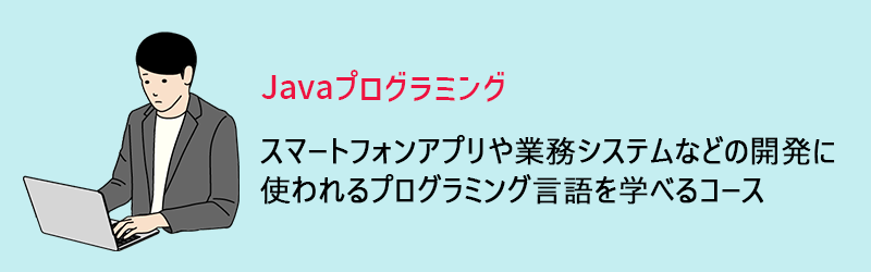Javaプログラミング:スマートフォンアプリや業務システムなどの開発に使われるプログラミング言語を学べるコース