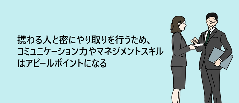 携わる人と密にやり取りを行うため、コミュニケーション力やマネジメントスキルはアピールポイントになる