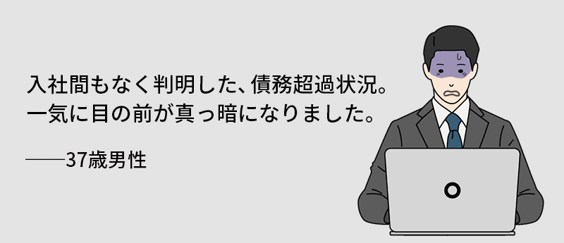 入社間もなく判明した、債務超過状況。一気に目の前が真っ暗になりました。37歳男性