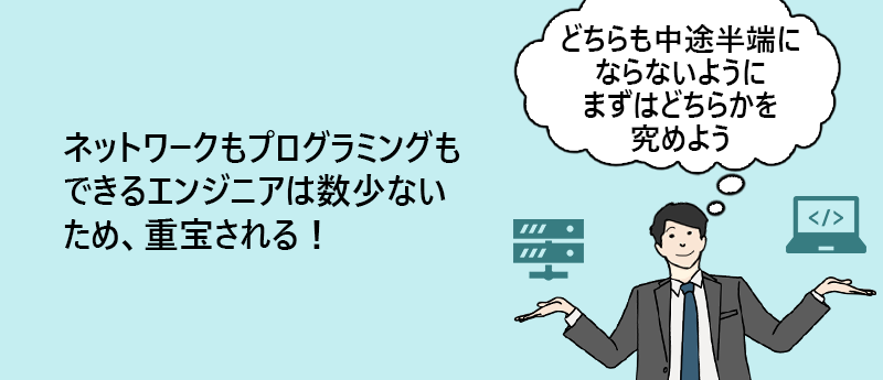 ネットワークもプログラミングもできるエンジニアは数少ないため、重宝される! 「どちらも中途半端にならないようにまずはどちらかを極めよう」