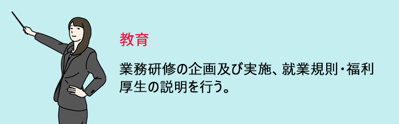 教育:業務研修の企画及び実施、そのほか就業規則・福利厚生の説明を行う。