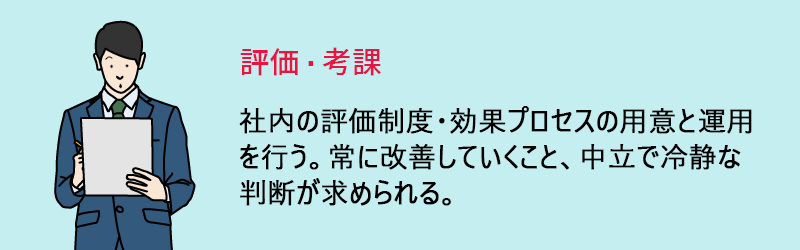 評価・考察:社内の評価制度・効果プロセスの用意と運用を行う。常に改善していくこと、中立で冷静な判断が求められる。