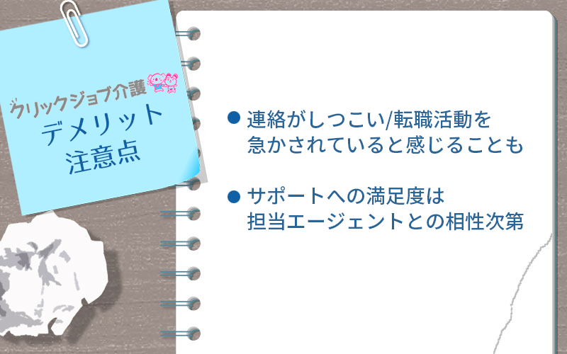 クリックジョブ介護のデメリット・注意点 ●連絡がしつこい/転職活動を急かされていると感じることも ●サポイートへの満足度は担当エージェントとの相性次第