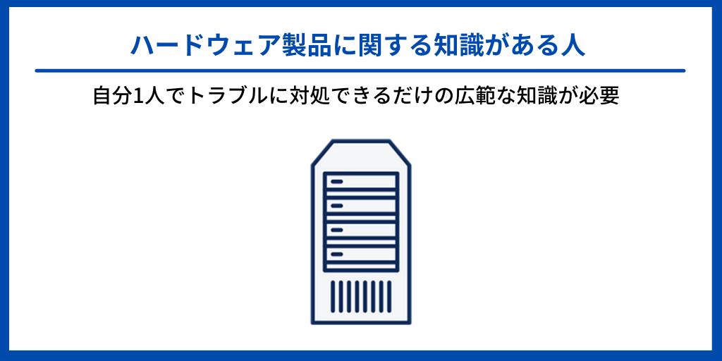 ハードウェア製品に関する知識がある人|自分1人でトラブルに対処できるだけの広範な知識が必要