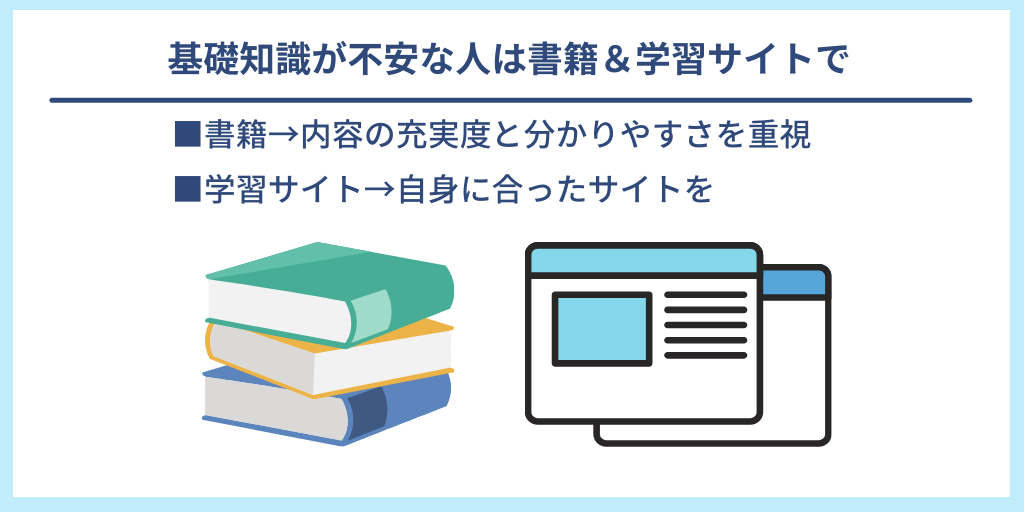 基礎知識が不安な人は書籍&学習サイトで|■書籍→内容の充実度と分かりやすさを重視 ■学習サイト→自身に合ったサイトを