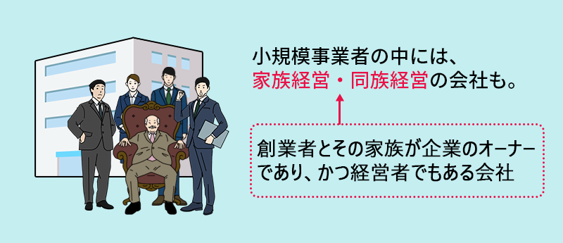 小規模事業者の中には、家族経営・同族経営の会社も。←創業者とその家族が企業のオーナーであり、かつ経営者でもある会社
