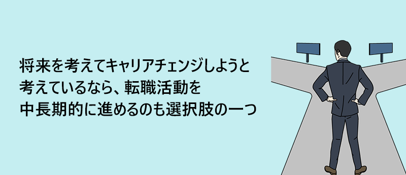 将来を考えてキャリアチェンジしようと考えているなら、転職活動を中長期的に進めるのも選択肢の一つ