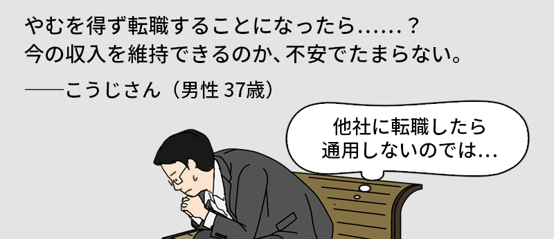 やむを得ず転職することになったら…?今の収入を維持できるのか、不安でたまらない。──こうじさん(男性 37歳)