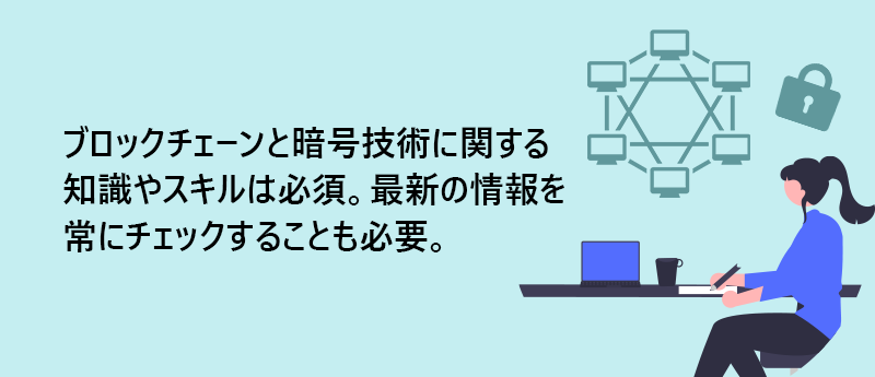 ブロックチェーンと暗号技術に関する知識やスキルは必須。最新の情報を常にチェックすることも必要。