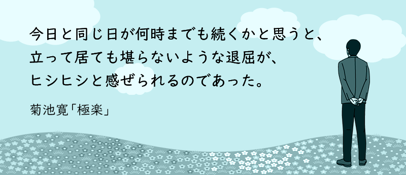 今日と同じ日が何時までも続くかと思うと、立って居ても堪らないような退屈が、ヒシヒシと感ぜられるのであった。菊池寛『極楽』