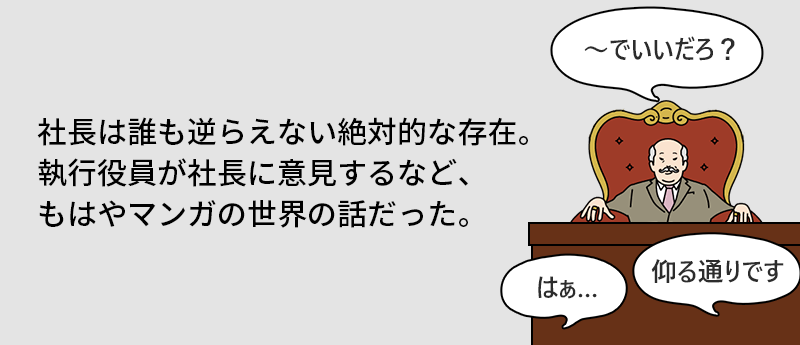 社長は誰も逆らえない絶対的な存在。執行役員が社長に意見するなど、もはやマンガの世界の話だった。