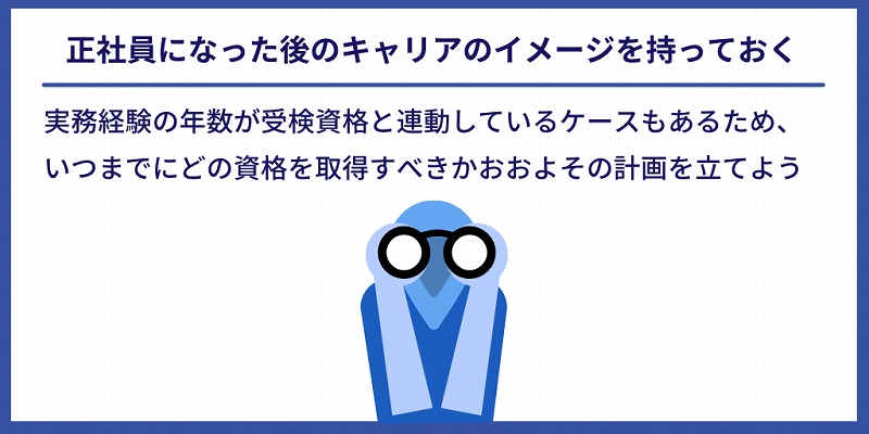 正社員になった後のキャリアのイメージを持っておく|実務経験の年数が受検資格と連動しているケースもあるため、いつまでにどの資格を取得すべきかおおよその計画を立てよう