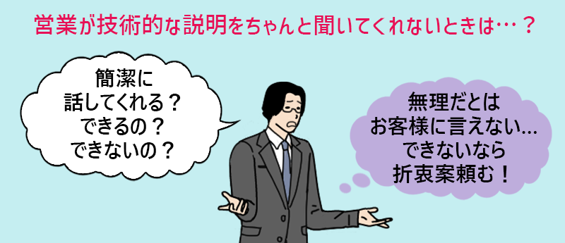 営業が技術的な説明をちゃんと聞いてくれないときは…? 営業「簡潔に話してくれる?できるの?できないの?」(無理だとはお客様に言えない…できないなら折衷案頼む!)