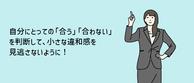 自分にとっての「合う」「合わない」を判断して、小さな違和感を見逃さないように!