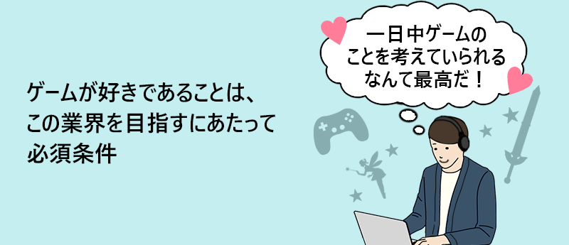 ゲームが好きであることは、この業界を目指すにあたって必須条件