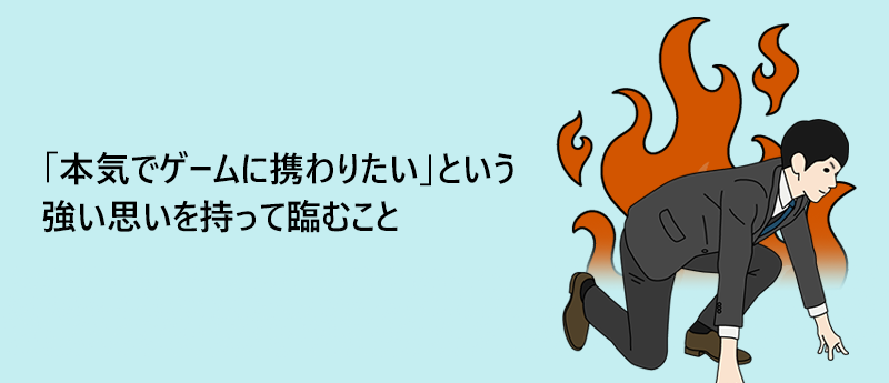 「本気でゲームに携わりたい」という強い思いを持って臨むこと