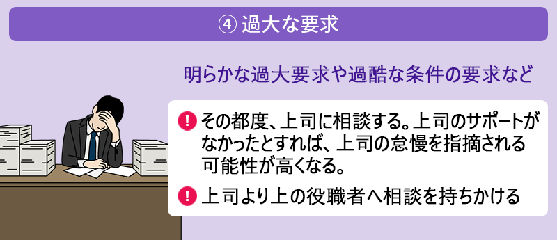 ④ 過大な要求:明らかな過大要求や過酷な条件の要求など ●その都度、上司に相談する。上司のサポートがなかったとすれば、上司の怠慢を指摘される可能性が高くなる。 ●上司より上の役職者へ相談を持ちかける