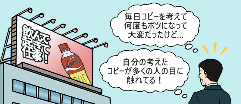 「毎日コピーを考えて何度もボツになって大変だったけど…」「自分の考えたコピーが多くの人の目に触れてる!」