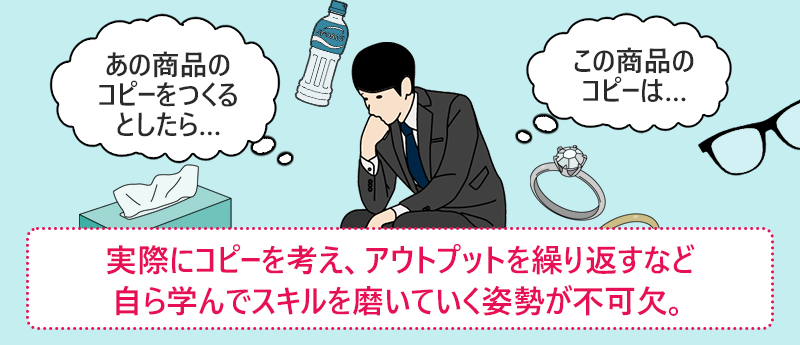 実際にコピーを考え、アウトプットを繰り返すなど自ら学んでスキルを磨いていく姿勢が不可欠。