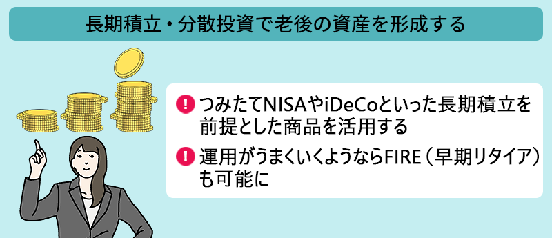 長期積み立て・分散投資で老後の資金を形成する ●つみたてNISAやiDeCoといった長期積み立てを前提とした商品を活用する ●運用がうまく異様ならFIRE(早期リタイア)も可能に