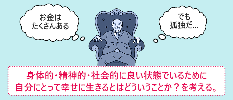 (お金はたくさんある でも孤独だ…) 身体的・精神的・社会的に良い状態でいるために自分にとって幸せに生きるとはどういうことか?を考える