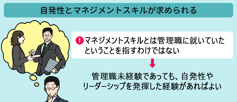 自発性とマネジメントスキルが求められる:マネジメントスキルとは管理職に就いていたということを指すわけではない→管理職未経験であっても、自発性やリーダーシップを発揮した経験があればよい