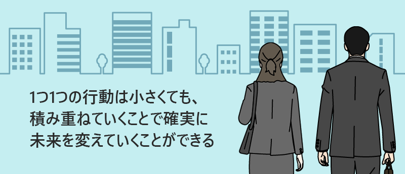 1つ1つの行動は小さくても、積み重ねていくことで確実に未来を変えていくことができる