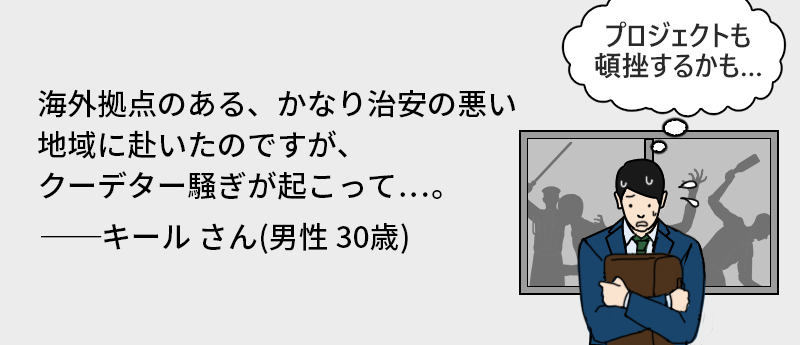 海外拠点のある、かなり治安の悪い地域に赴いたのですが、クーデター騒ぎが起こって…。