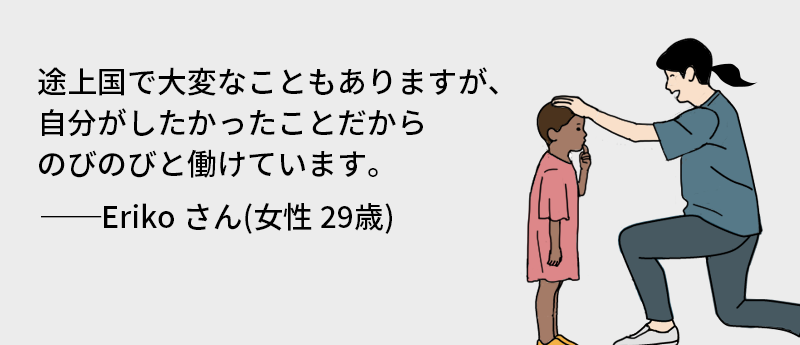 途上国で大変なこともありますが、自分がしたかったことだからのびのびと働けています。