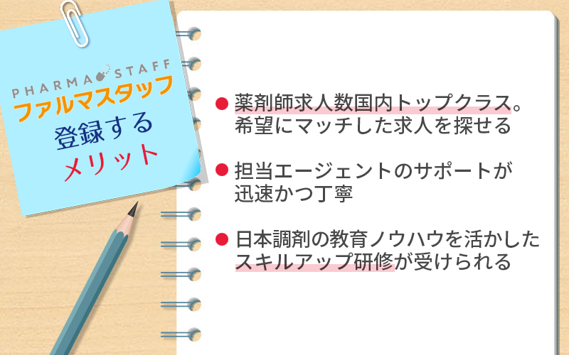 ファルマスタッフに登録するメリット ●薬剤師求人数国内トップクラス。希望にマッチした求人を探せる ●担当エージェントのサポートが迅速かつ丁寧 ●日本調剤の教育ノウハウを活かしたスキルアップ研修が受けられる