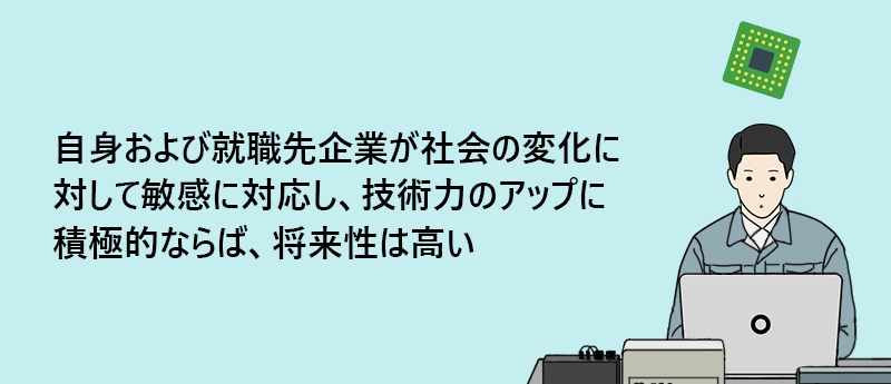 自身および就職先企業が社会の変化に対して敏感に対応し、技術力のアップに積極的ならば、将来性は高い