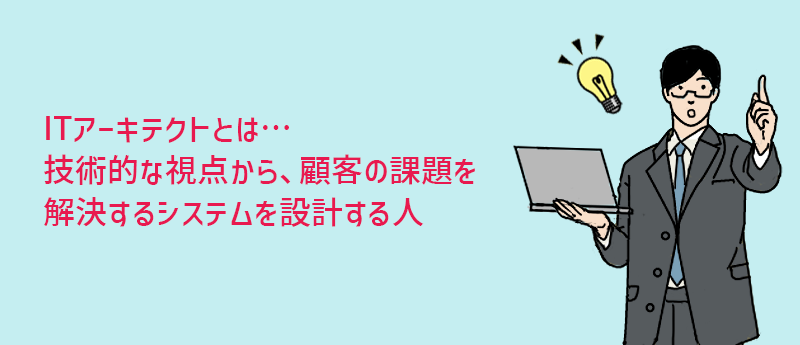 ITアーキテクトとはー技術的な観点から、顧客の課題解決のためのシステムの設計をする人