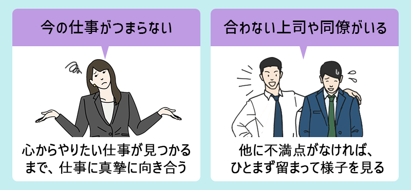 □今の仕事がつまらない:心からやりたい仕事が見つかるまで、仕事に真摯に向き合う □合わない上司や同僚がいる:他に不満点がなければ、ひとまず留まって様子を見る