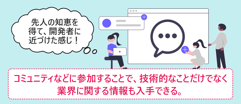 コミュニティなどに参加することで、技術的なことだけでなく業界に関する情報も入手できる。